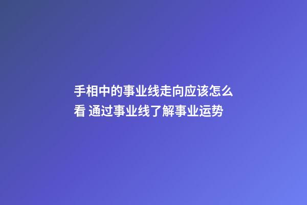 手相中的事业线走向应该怎么看 通过事业线了解事业运势